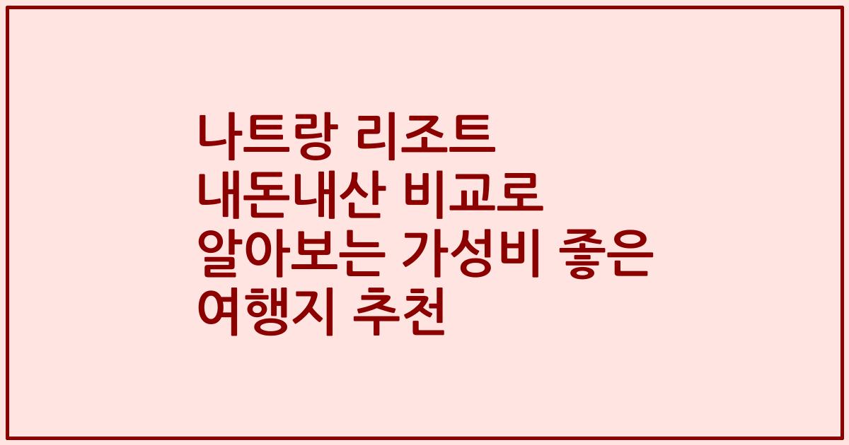 나트랑 리조트 내돈내산 비교로 알아보는 가성비 좋은 여행지 추천