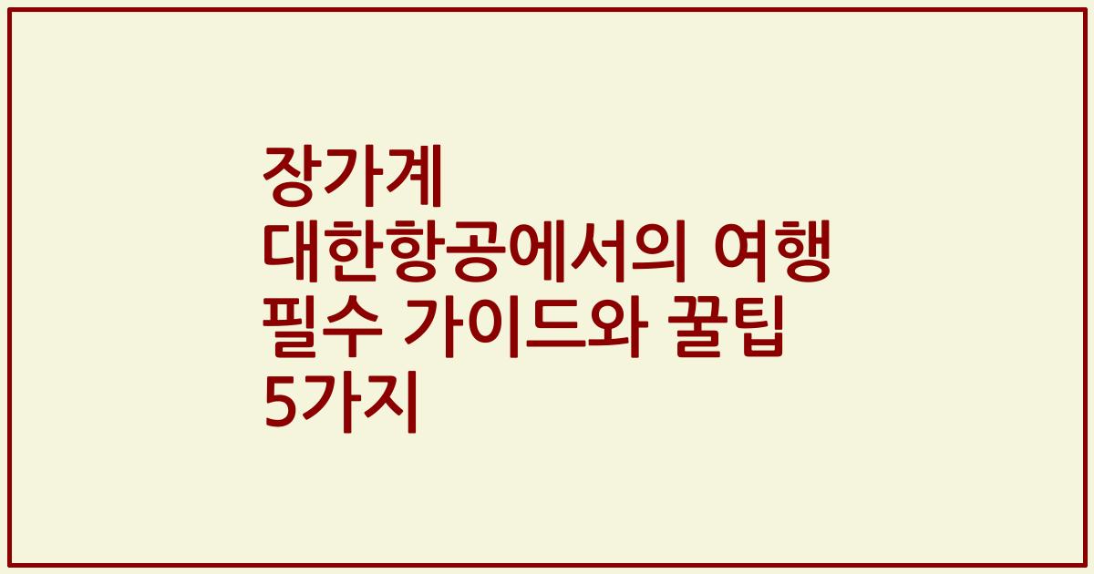 장가계 대한항공에서의 여행 필수 가이드와 꿀팁 5가지