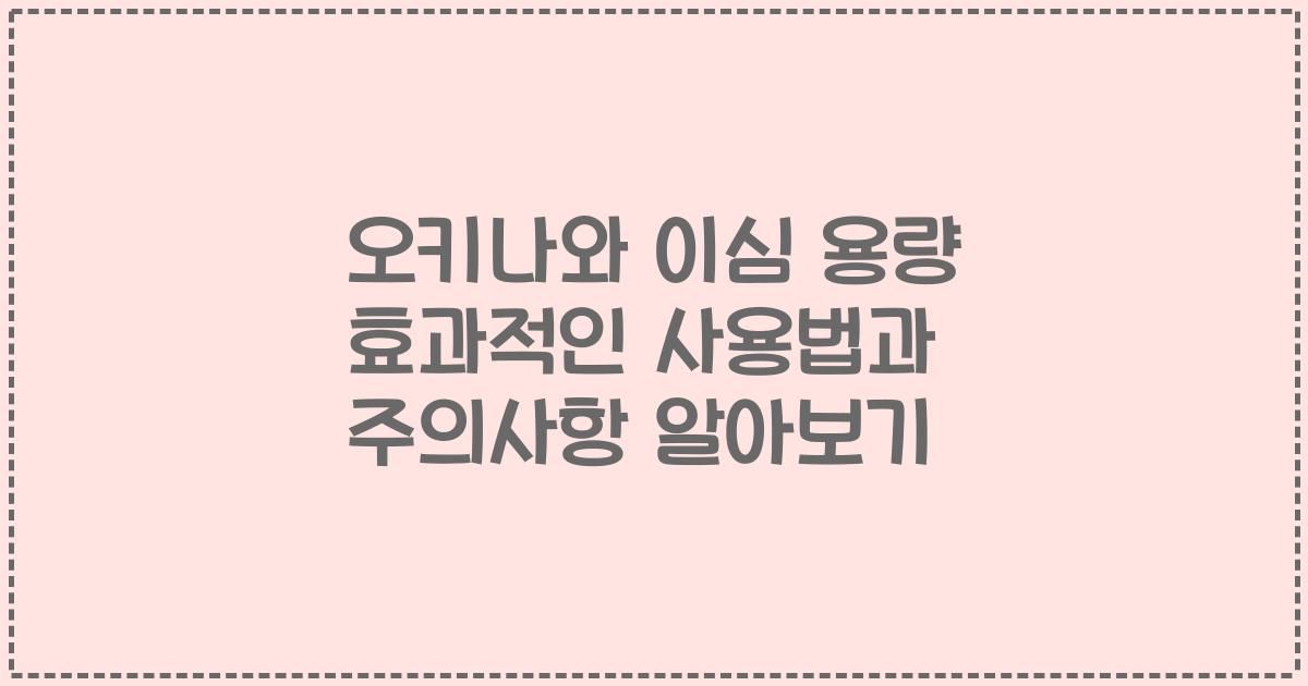 오키나와 이심 용량 효과적인 사용법과 주의사항 알아보기