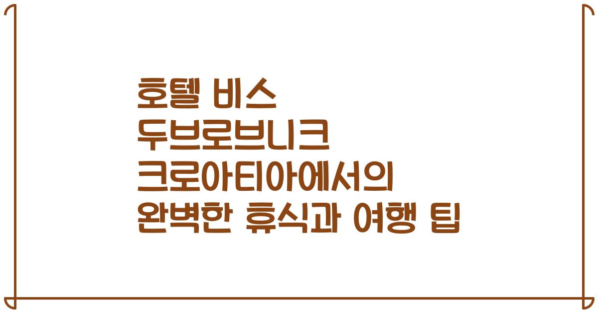 호텔 비스 두브로브니크 크로아티아에서의 완벽한 휴식과 여행 팁