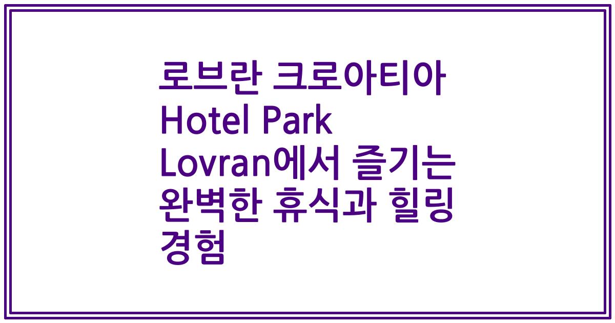 로브란 크로아티아 Hotel Park Lovran에서 즐기는 완벽한 휴식과 힐링 경험