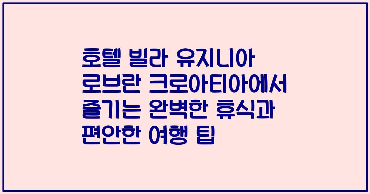 호텔 빌라 유지니아 로브란 크로아티아에서 즐기는 완벽한 휴식과 편안한 여행 팁