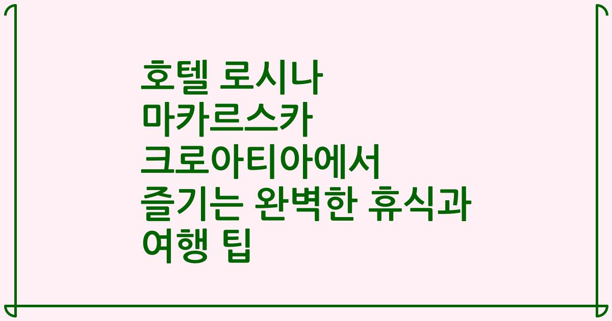 호텔 로시나 마카르스카 크로아티아에서 즐기는 완벽한 휴식과 여행 팁
