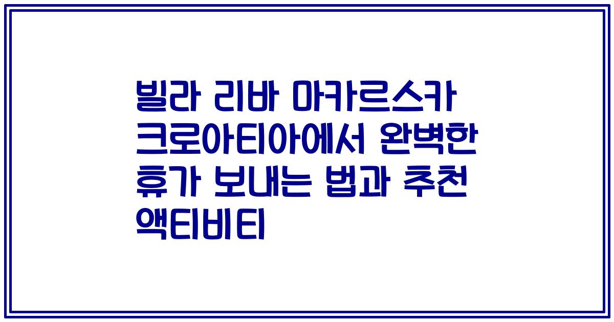 빌라 리바 마카르스카 크로아티아에서 완벽한 휴가 보내는 법과 추천 액티비티