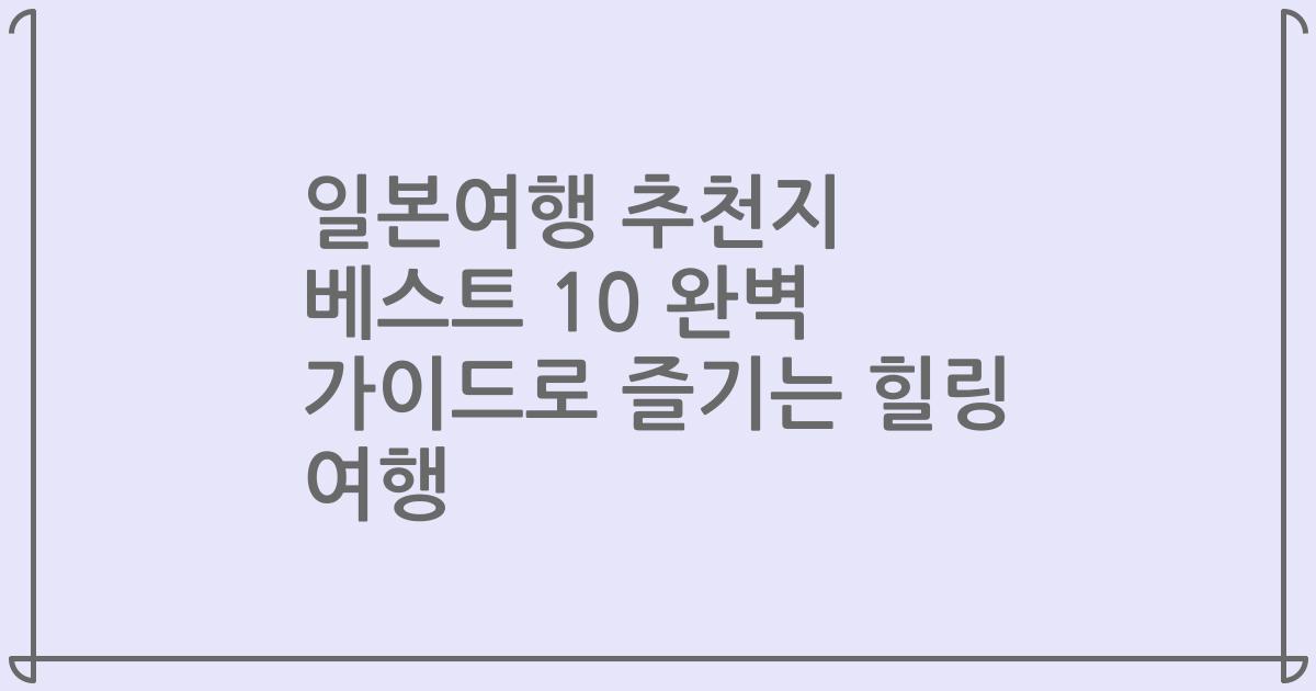 일본여행 추천지 베스트 10 완벽 가이드로 즐기는 힐링 여행