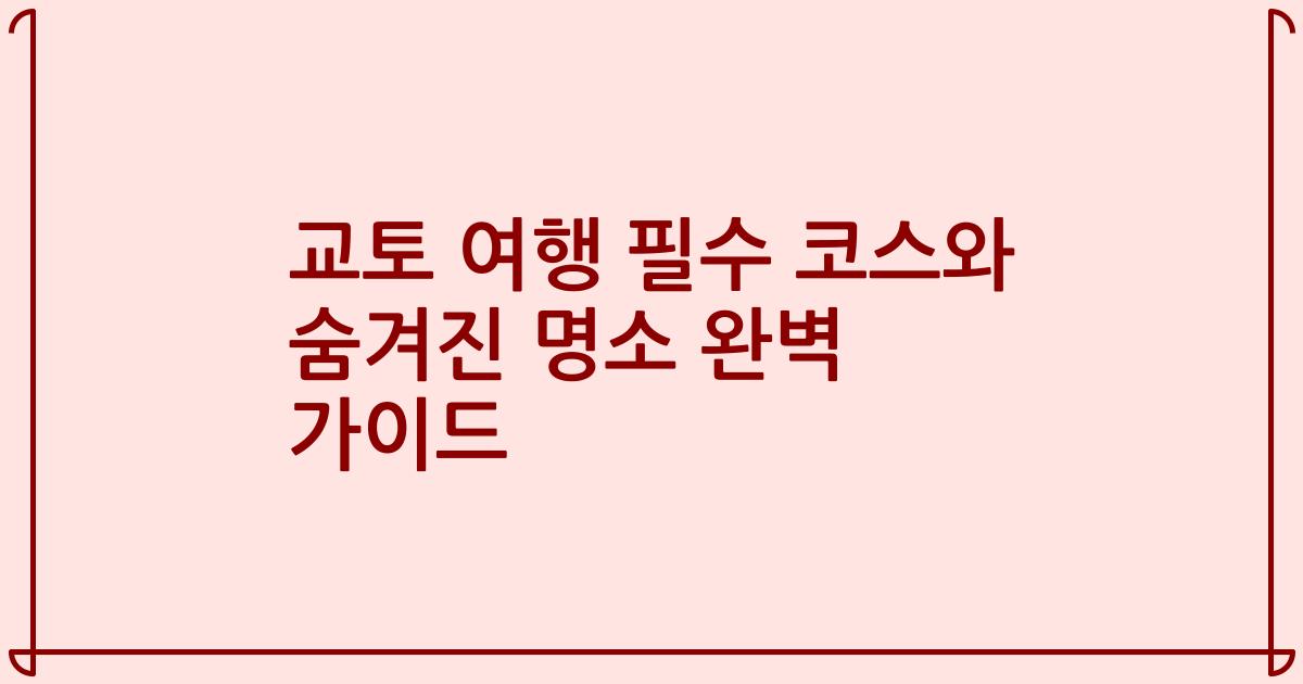 교토 여행 필수 코스와 숨겨진 명소 완벽 가이드