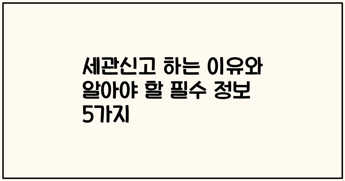 세관신고 하는 이유와 알아야 할 필수 정보 5가지