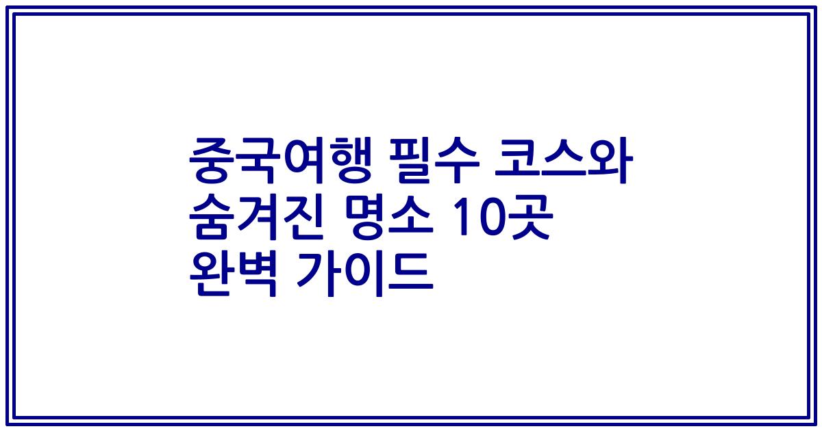 중국여행 필수 코스와 숨겨진 명소 10곳 완벽 가이드
