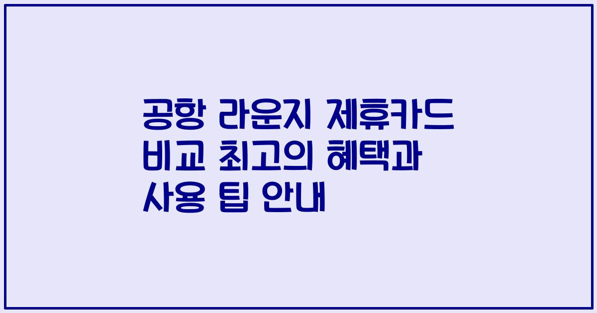 공항 라운지 제휴카드 비교 최고의 혜택과 사용 팁 안내