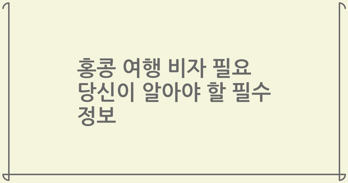 홍콩 여행 비자 필요 당신이 알아야 할 필수 정보