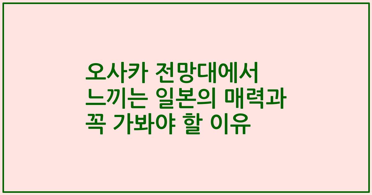 오사카 전망대에서 느끼는 일본의 매력과 꼭 가봐야 할 이유