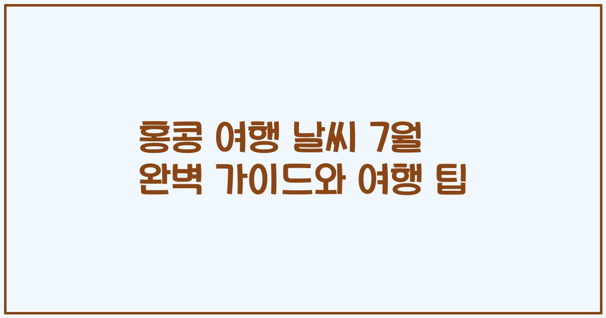 홍콩 여행 날씨 7월 완벽 가이드와 여행 팁