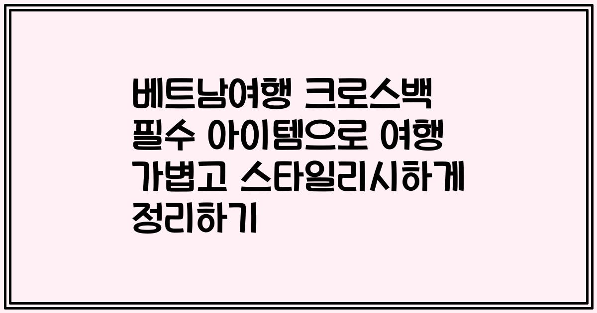베트남여행 크로스백 필수 아이템으로 여행 가볍고 스타일리시하게 정리하기