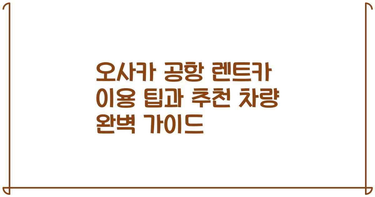 오사카 공항 렌트카 이용 팁과 추천 차량 완벽 가이드