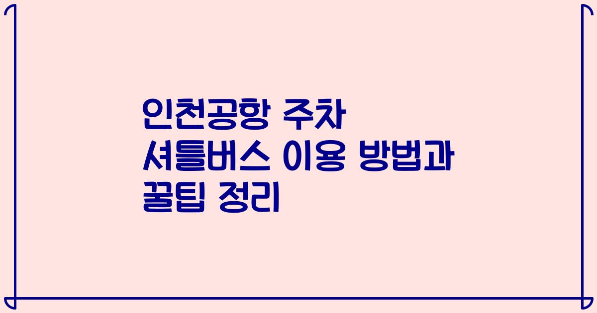 인천공항 주차 셔틀버스 이용 방법과 꿀팁 정리
