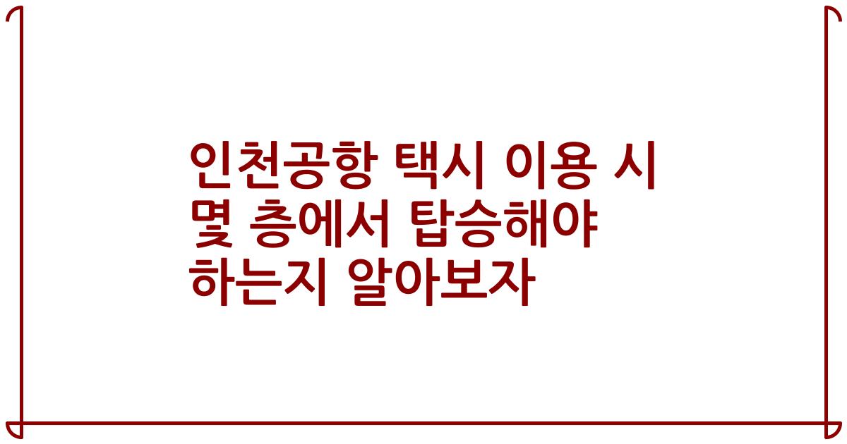 인천공항 택시 이용 시 몇 층에서 탑승해야 하는지 알아보자