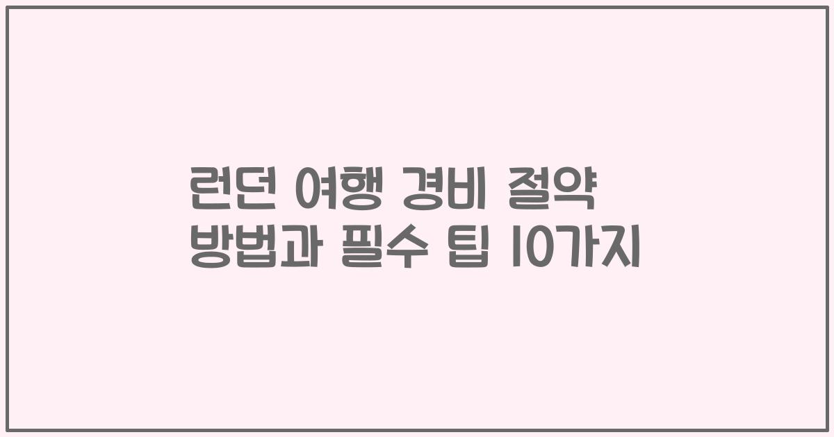 런던 여행 경비 절약 방법과 필수 팁 10가지