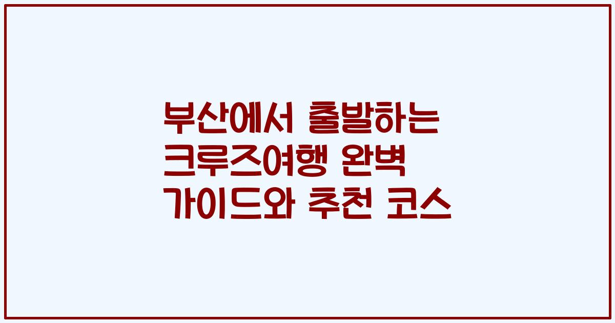 부산에서 출발하는 크루즈여행 완벽 가이드와 추천 코스