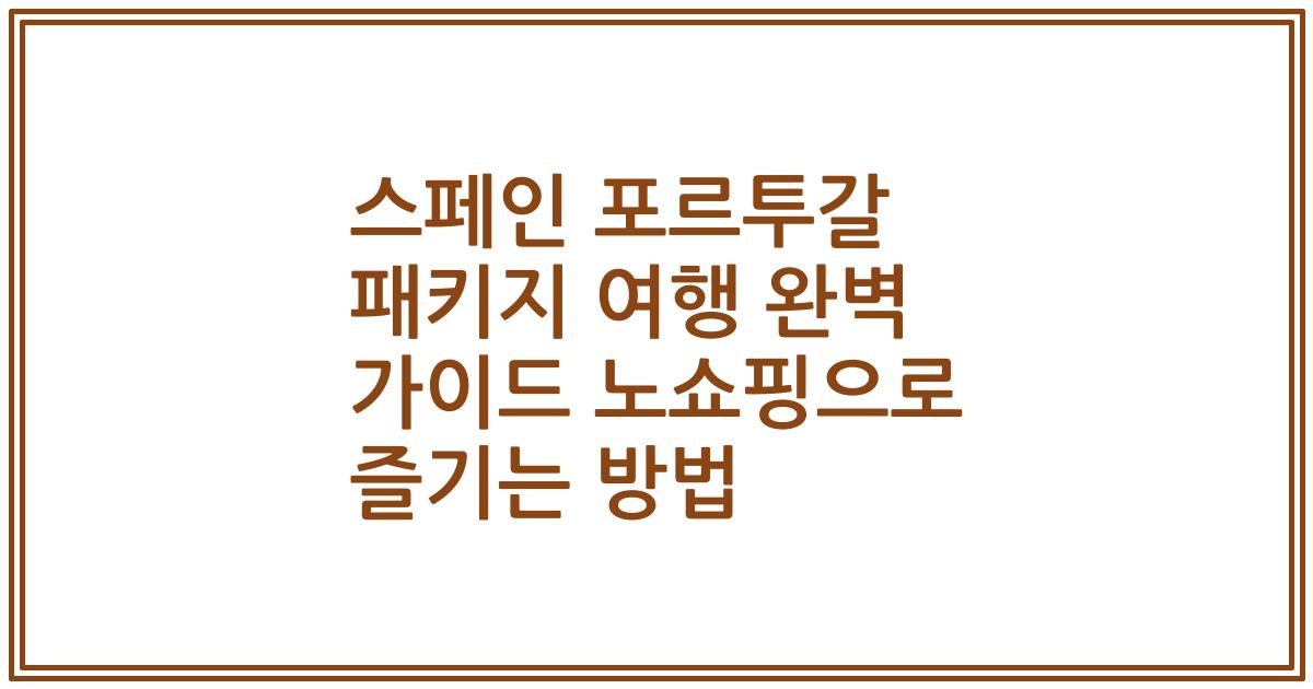 스페인 포르투갈 패키지 여행 완벽 가이드 노쇼핑으로 즐기는 방법
