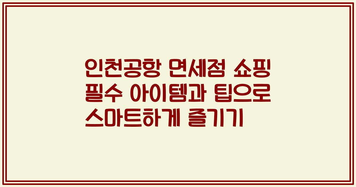 인천공항 면세점 쇼핑 필수 아이템과 팁으로 스마트하게 즐기기
