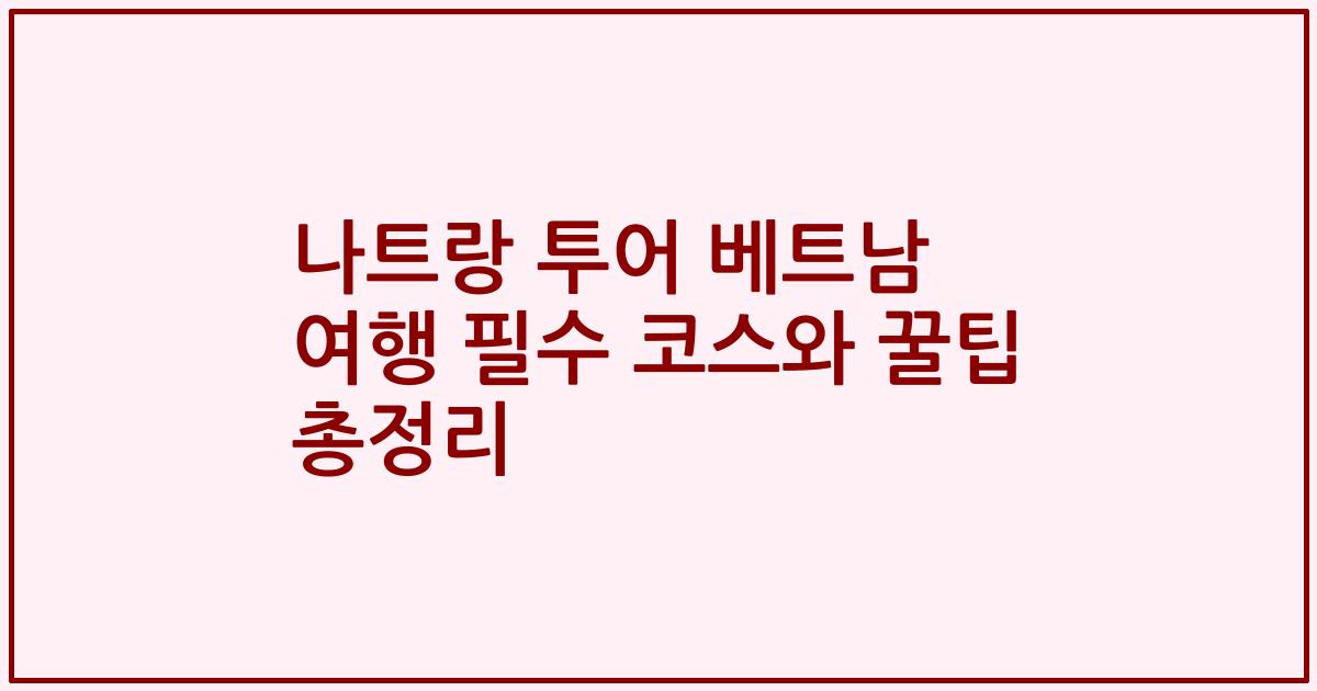 나트랑 투어 베트남 여행 필수 코스와 꿀팁 총정리