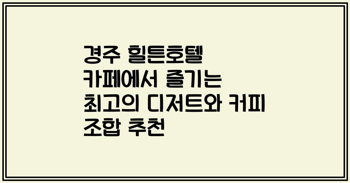경주 힐튼호텔 카페에서 즐기는 최고의 디저트와 커피 조합 추천