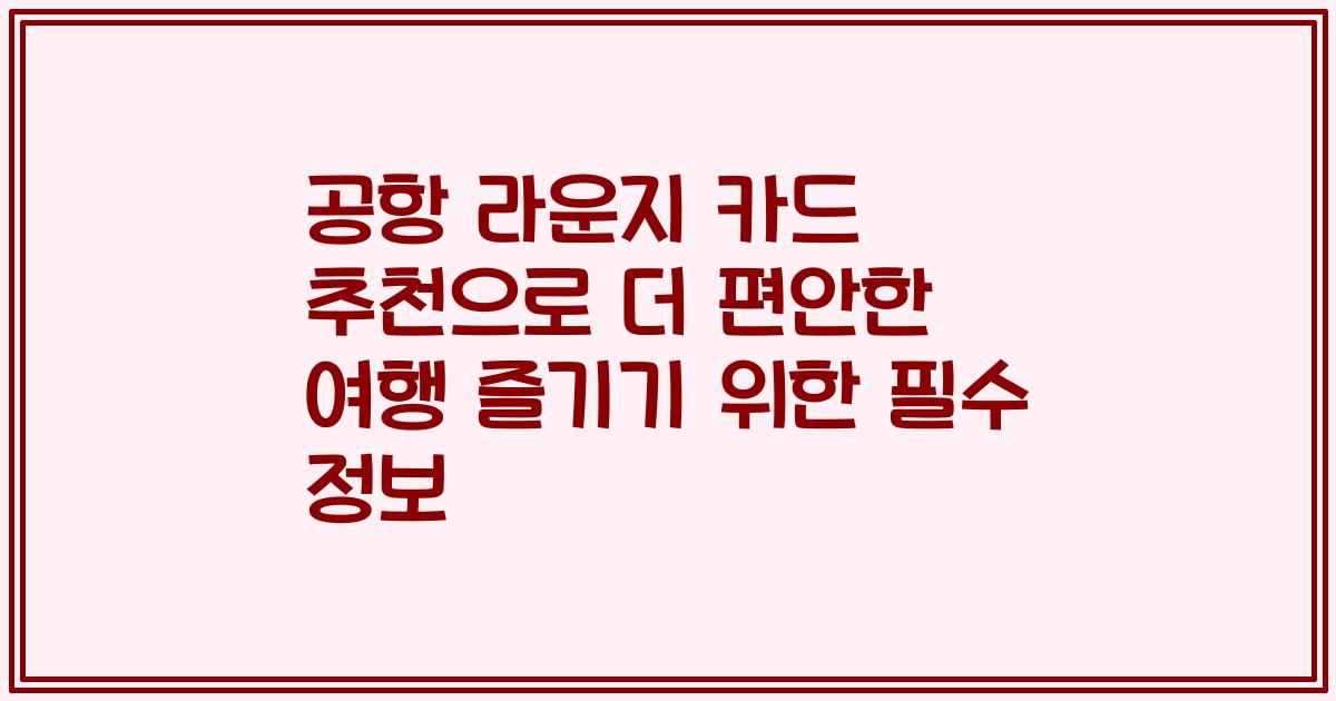 공항 라운지 카드 추천으로 더 편안한 여행 즐기기 위한 필수 정보