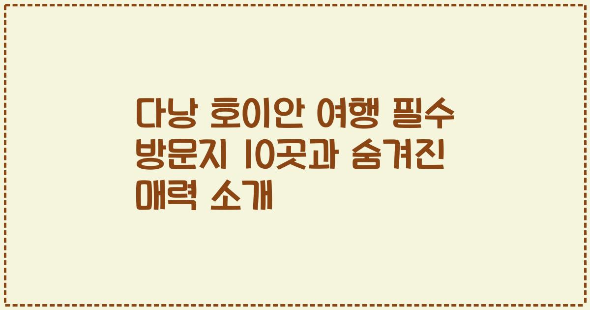 다낭 호이안 여행 필수 방문지 10곳과 숨겨진 매력 소개