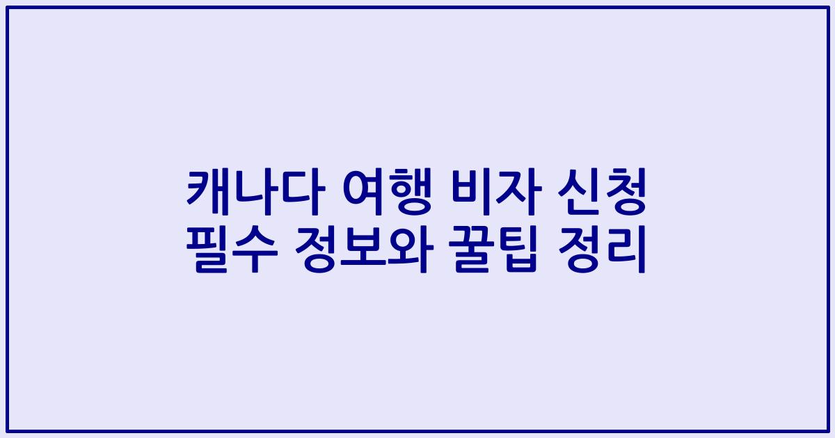 캐나다 여행 비자 신청 필수 정보와 꿀팁 정리