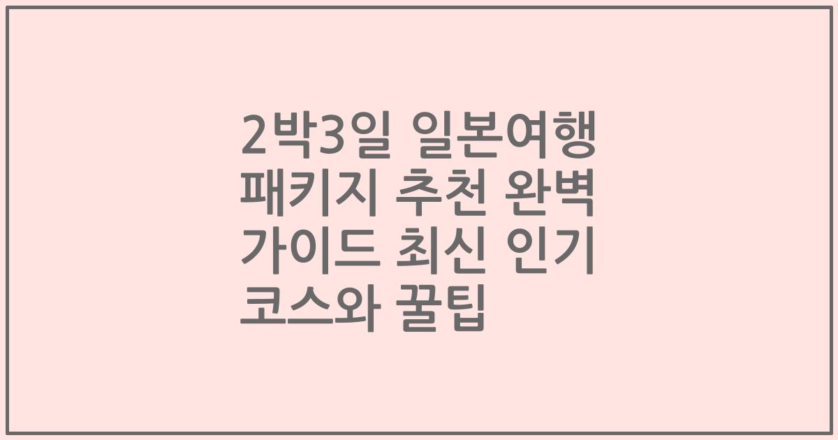 2박3일 일본여행 패키지 추천 완벽 가이드 최신 인기 코스와 꿀팁
