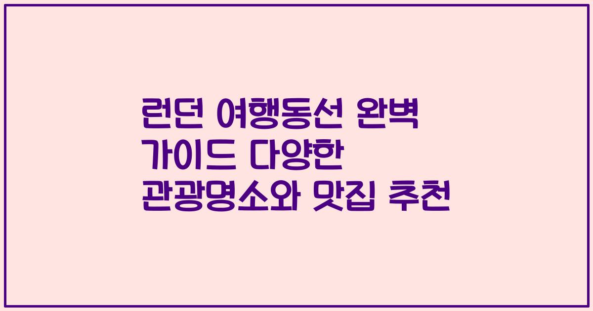 런던 여행동선 완벽 가이드 다양한 관광명소와 맛집 추천