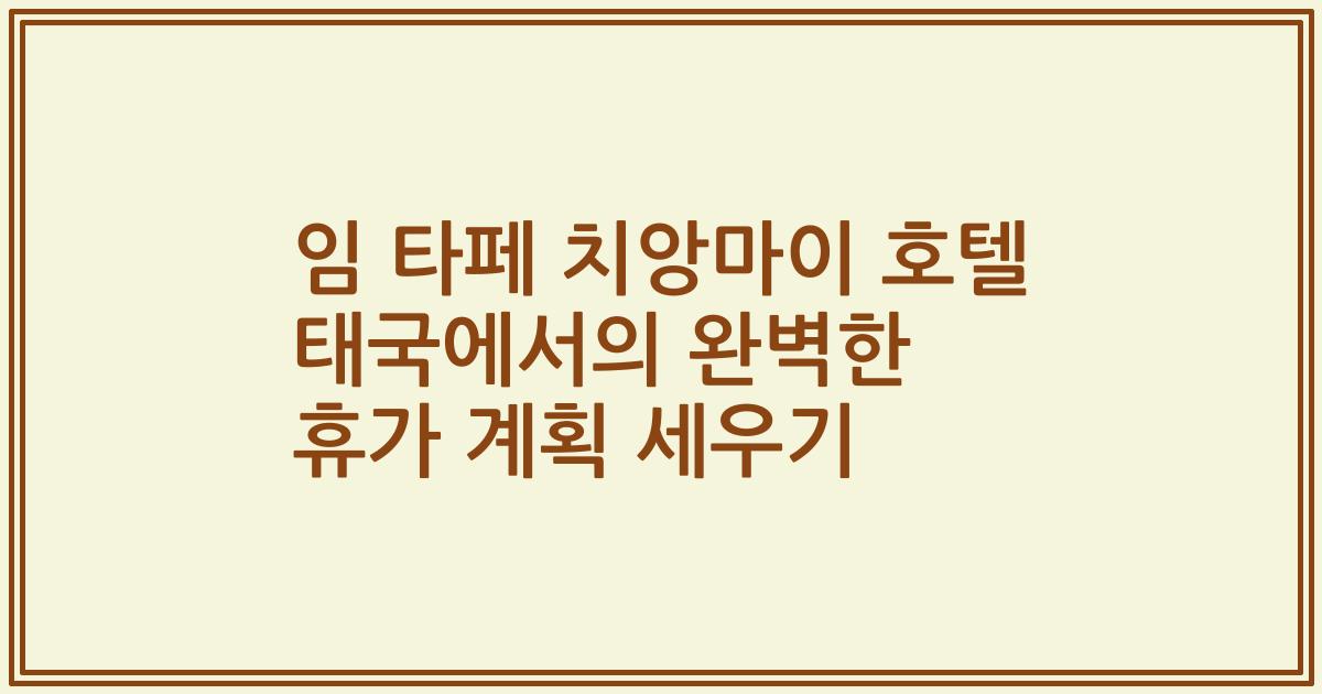임 타페 치앙마이 호텔 태국에서의 완벽한 휴가 계획 세우기