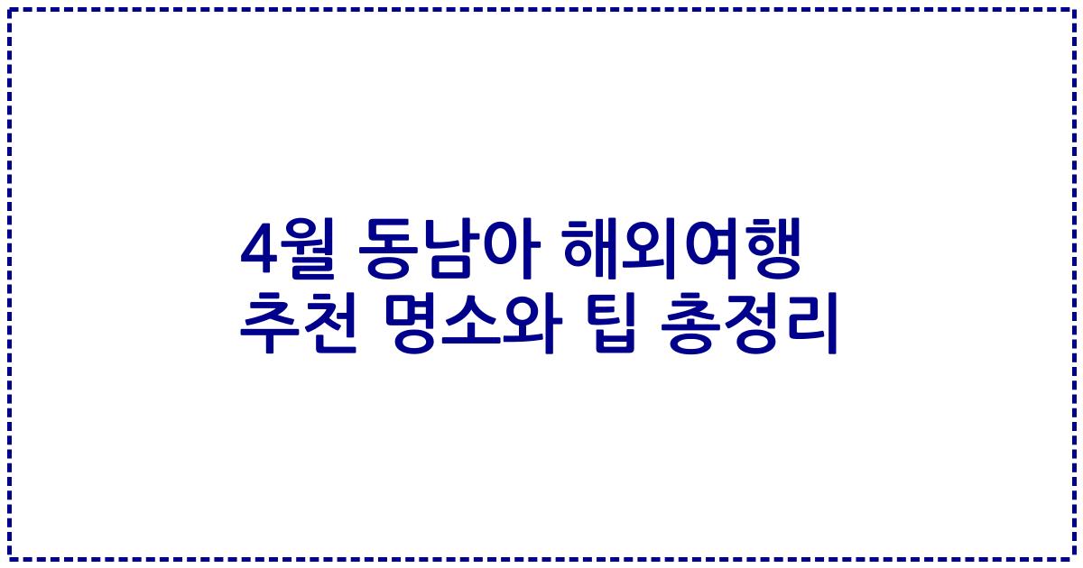 4월 동남아 해외여행 추천 명소와 팁 총정리