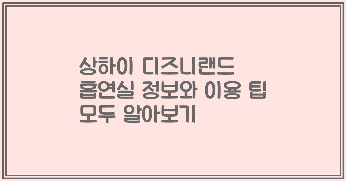상하이 디즈니랜드 흡연실 정보와 이용 팁 모두 알아보기