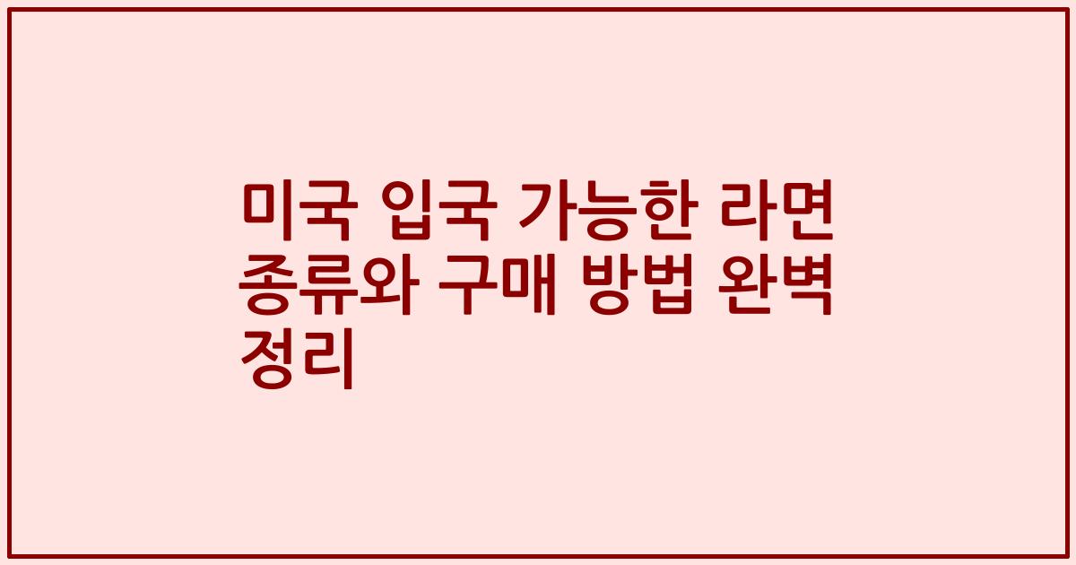 미국 입국 가능한 라면 종류와 구매 방법 완벽 정리