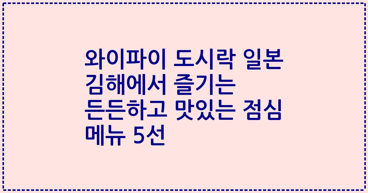 와이파이 도시락 일본 김해에서 즐기는 든든하고 맛있는 점심 메뉴 5선