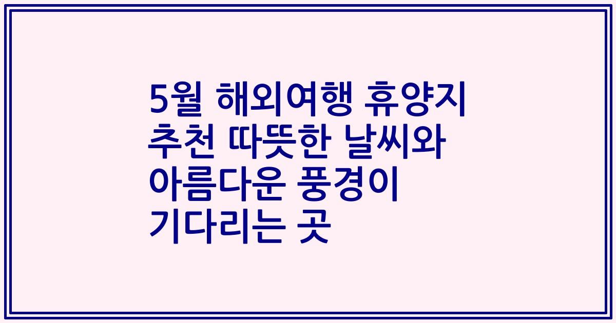 5월 해외여행 휴양지 추천 따뜻한 날씨와 아름다운 풍경이 기다리는 곳