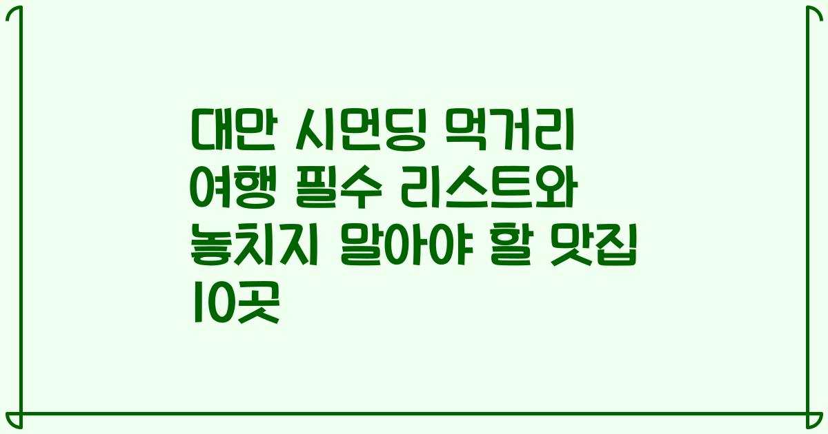 대만 시먼딩 먹거리 여행 필수 리스트와 놓치지 말아야 할 맛집 10곳
