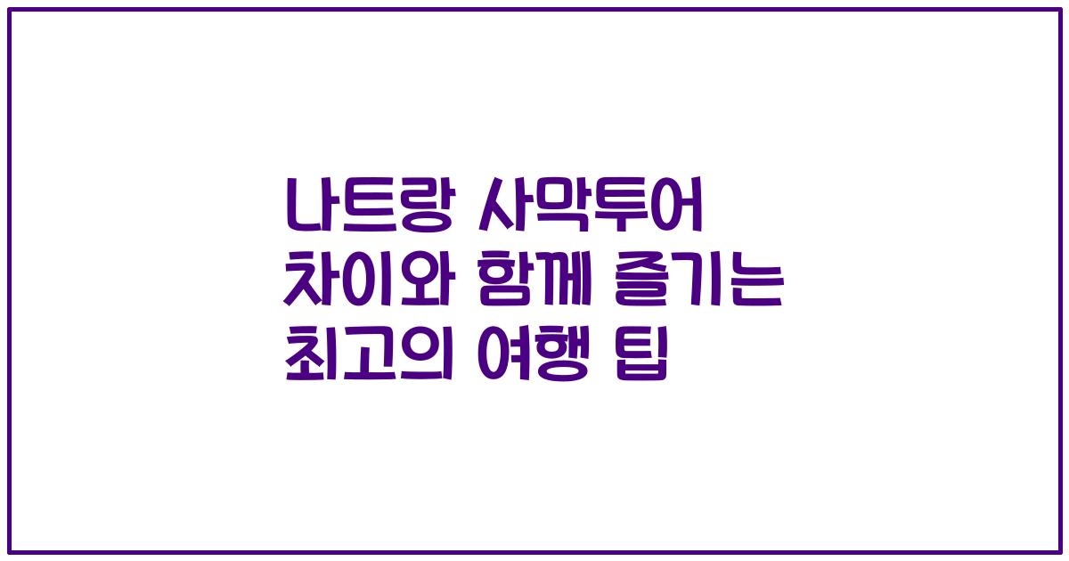 나트랑 사막투어 차이와 함께 즐기는 최고의 여행 팁