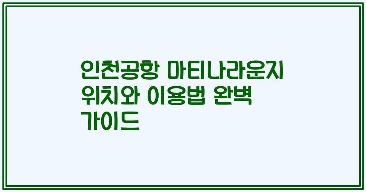 인천공항 마티나라운지 위치와 이용법 완벽 가이드