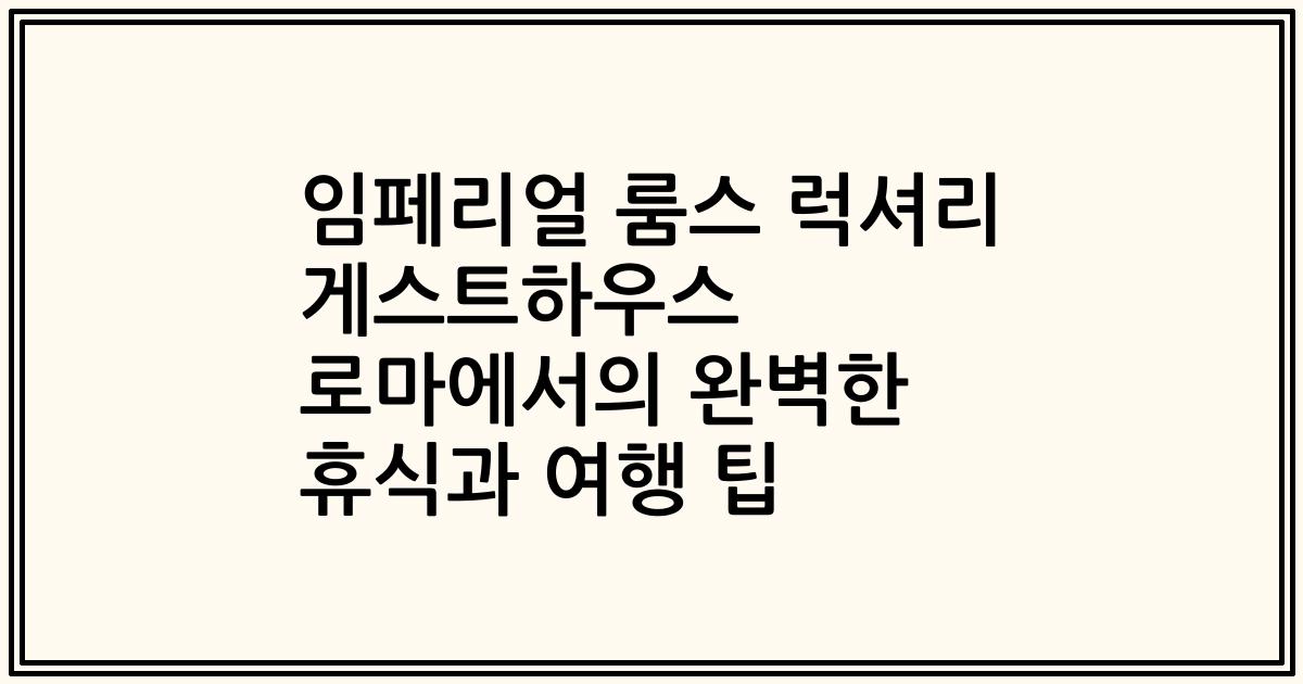 임페리얼 룸스 럭셔리 게스트하우스 로마에서의 완벽한 휴식과 여행 팁
