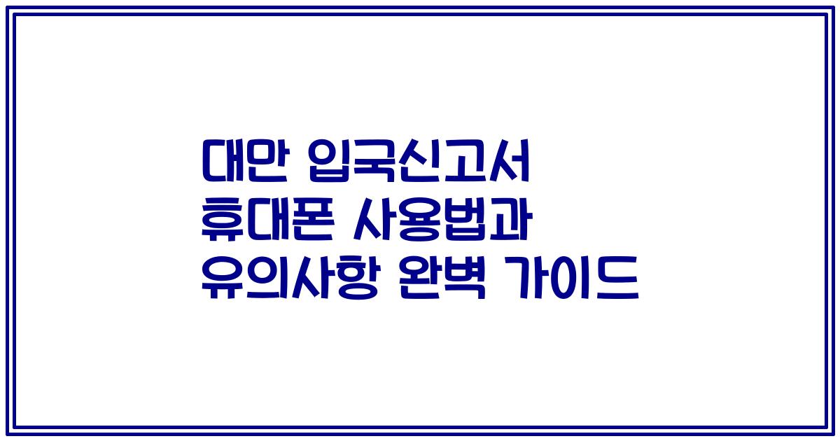 대만 입국신고서 휴대폰 사용법과 유의사항 완벽 가이드
