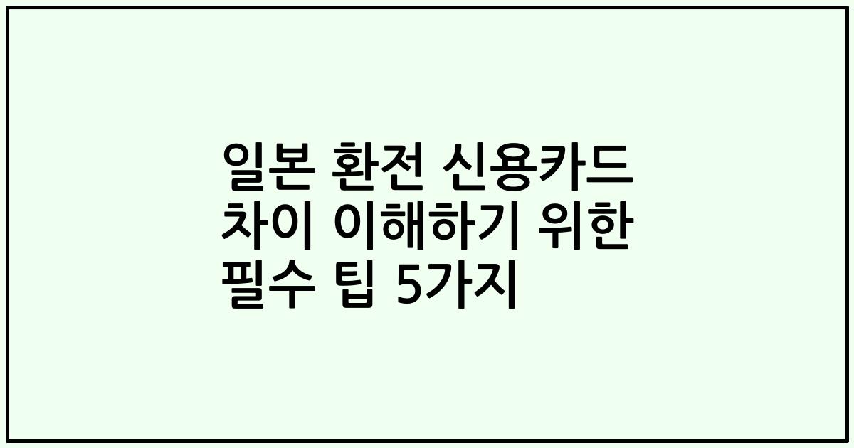일본 환전 신용카드 차이 이해하기 위한 필수 팁 5가지