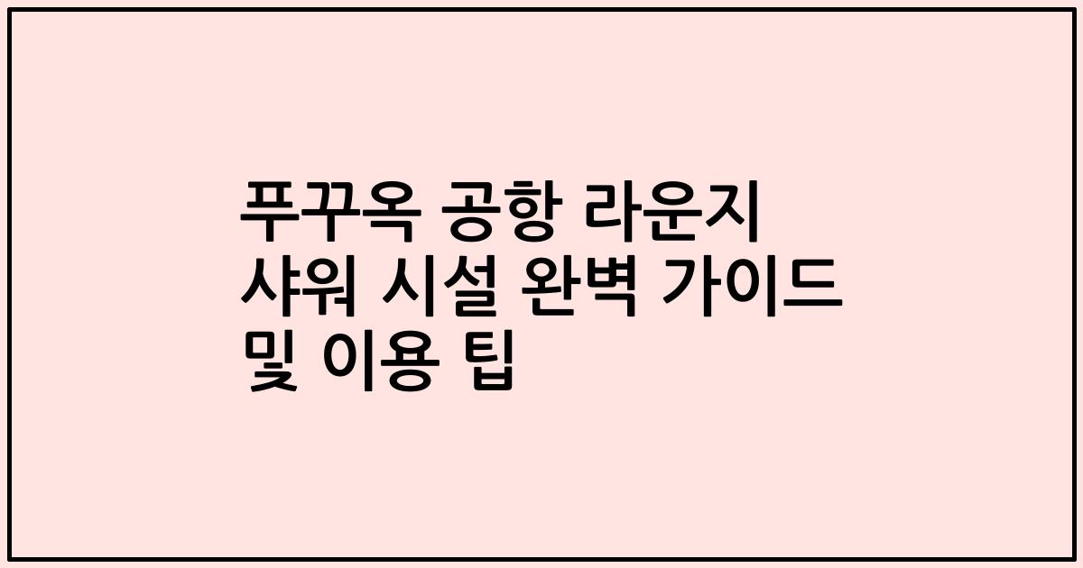 푸꾸옥 공항 라운지 샤워 시설 완벽 가이드 및 이용 팁