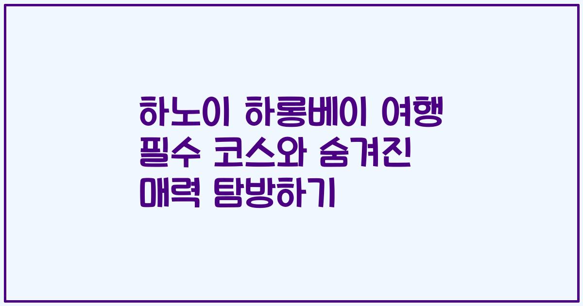 하노이 하롱베이 여행 필수 코스와 숨겨진 매력 탐방하기
