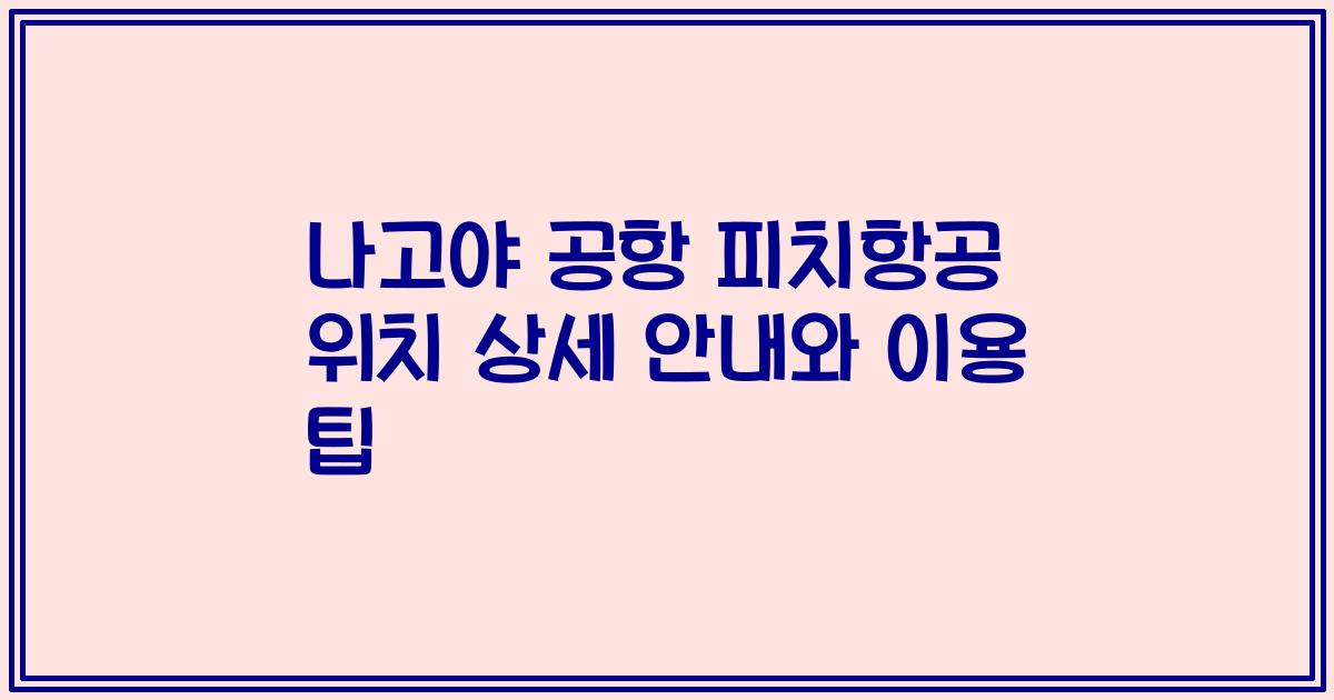 나고야 공항 피치항공 위치 상세 안내와 이용 팁