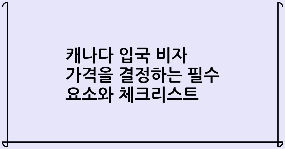 캐나다 입국 비자 가격을 결정하는 필수 요소와 체크리스트