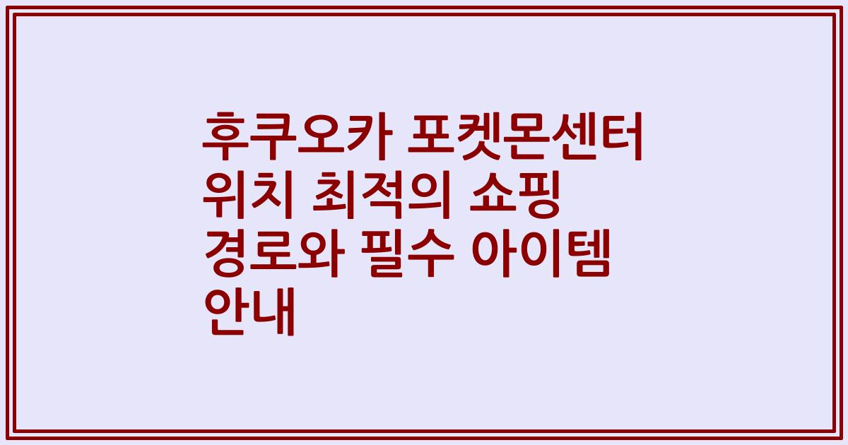 후쿠오카 포켓몬센터 위치 최적의 쇼핑 경로와 필수 아이템 안내