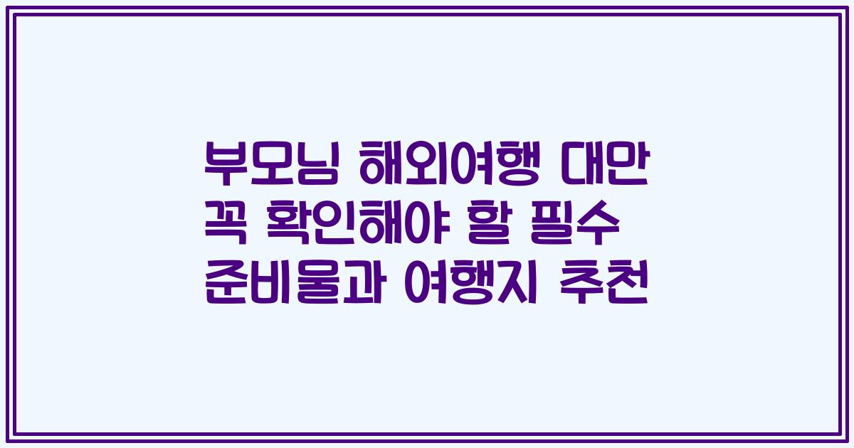 부모님 해외여행 대만 꼭 확인해야 할 필수 준비물과 여행지 추천