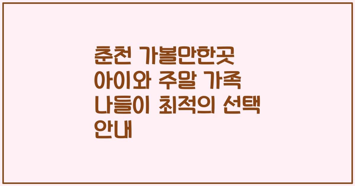 춘천 가볼만한곳 아이와 주말 가족 나들이 최적의 선택 안내
